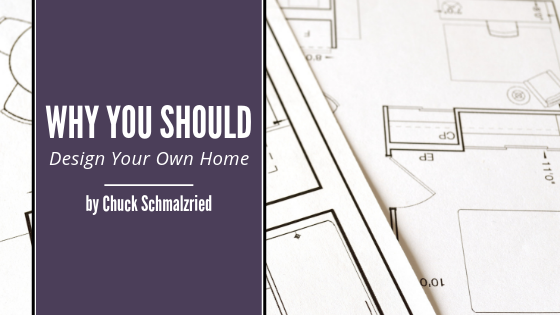 Why You Should Design Your Own Home Chuck Schmalzried